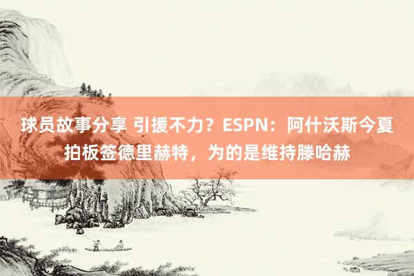 球员故事分享 引援不力？ESPN：阿什沃斯今夏拍板签德里赫特，为的是维持滕哈赫