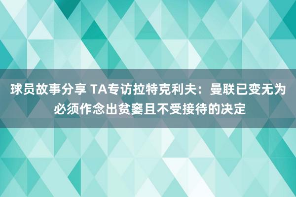 球员故事分享 TA专访拉特克利夫：曼联已变无为 必须作念出贫窭且不受接待的决定