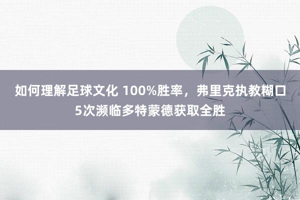 如何理解足球文化 100%胜率，弗里克执教糊口5次濒临多特蒙德获取全胜