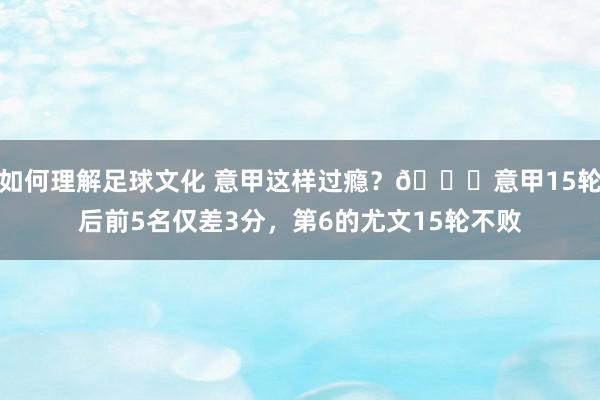 如何理解足球文化 意甲这样过瘾？😏意甲15轮后前5名仅差3分，第6的尤文15轮不败