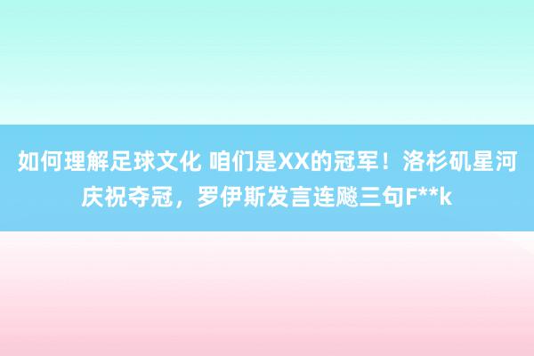 如何理解足球文化 咱们是XX的冠军！洛杉矶星河庆祝夺冠，罗伊斯发言连飚三句F**k