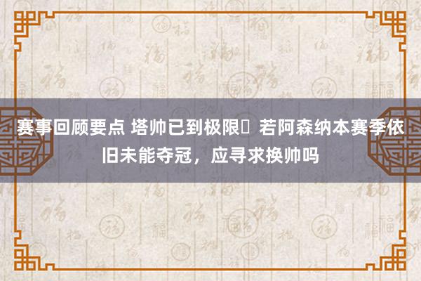 赛事回顾要点 塔帅已到极限❓若阿森纳本赛季依旧未能夺冠，应寻求换帅吗