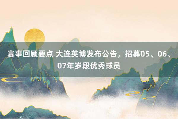 赛事回顾要点 大连英博发布公告，招募05、06、07年岁段优秀球员