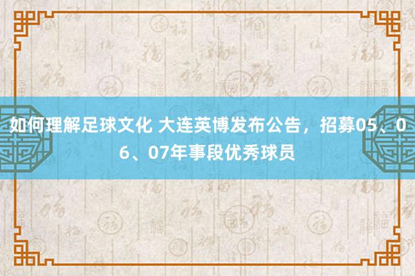 如何理解足球文化 大连英博发布公告，招募05、06、07年事段优秀球员