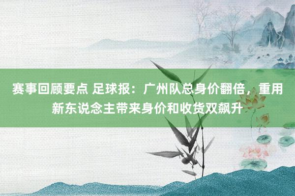 赛事回顾要点 足球报：广州队总身价翻倍，重用新东说念主带来身价和收货双飙升