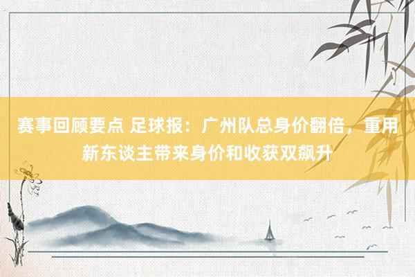 赛事回顾要点 足球报：广州队总身价翻倍，重用新东谈主带来身价和收获双飙升