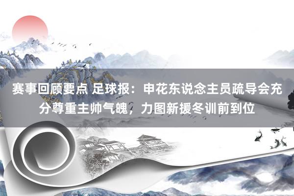 赛事回顾要点 足球报：申花东说念主员疏导会充分尊重主帅气魄，力图新援冬训前到位