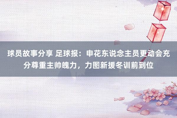 球员故事分享 足球报：申花东说念主员更动会充分尊重主帅魄力，力图新援冬训前到位