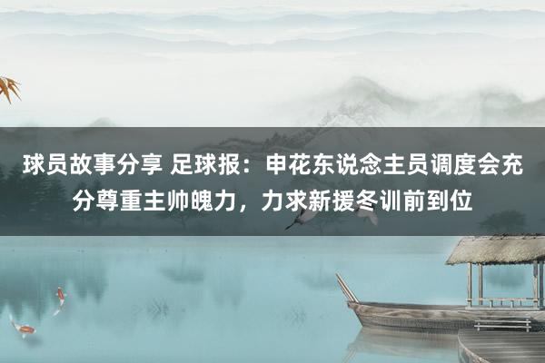 球员故事分享 足球报：申花东说念主员调度会充分尊重主帅魄力，力求新援冬训前到位