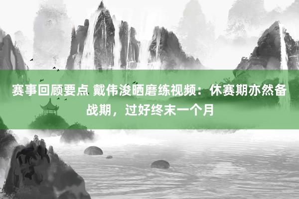 赛事回顾要点 戴伟浚晒磨练视频：休赛期亦然备战期，过好终末一个月