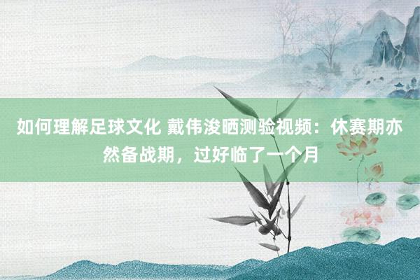 如何理解足球文化 戴伟浚晒测验视频：休赛期亦然备战期，过好临了一个月