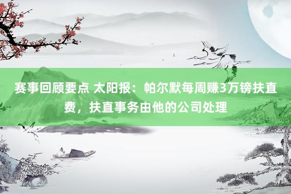 赛事回顾要点 太阳报：帕尔默每周赚3万镑扶直费，扶直事务由他的公司处理