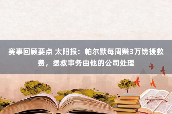 赛事回顾要点 太阳报：帕尔默每周赚3万镑援救费，援救事务由他的公司处理