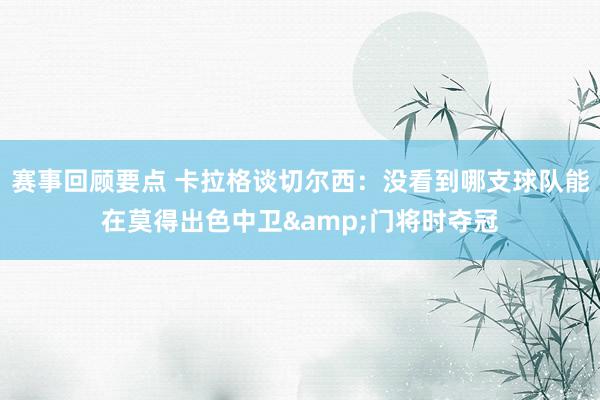 赛事回顾要点 卡拉格谈切尔西：没看到哪支球队能在莫得出色中卫&门将时夺冠