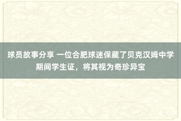 球员故事分享 一位合肥球迷保藏了贝克汉姆中学期间学生证，将其视为奇珍异宝