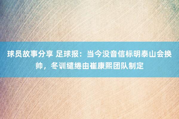 球员故事分享 足球报：当今没音信标明泰山会换帅，冬训缱绻由崔康熙团队制定