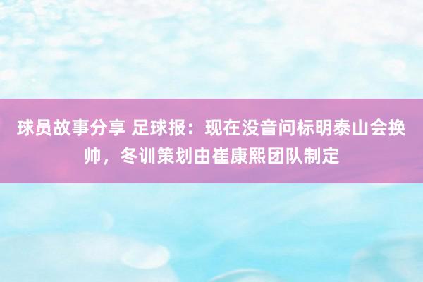 球员故事分享 足球报：现在没音问标明泰山会换帅，冬训策划由崔康熙团队制定