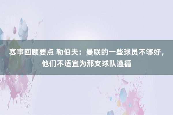 赛事回顾要点 勒伯夫：曼联的一些球员不够好，他们不适宜为那支球队遵循