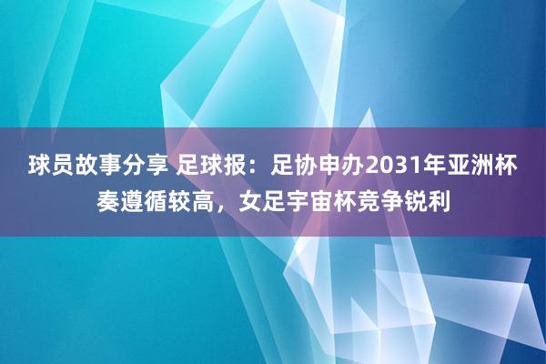 球员故事分享 足球报：足协申办2031年亚洲杯奏遵循较高，女足宇宙杯竞争锐利