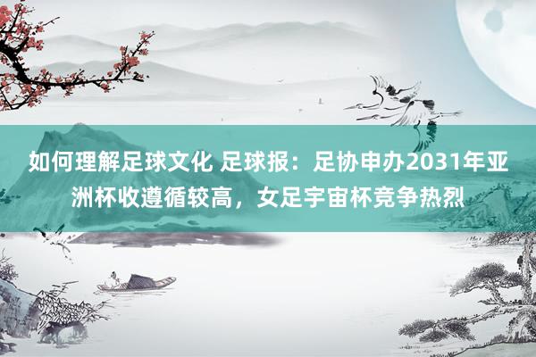 如何理解足球文化 足球报：足协申办2031年亚洲杯收遵循较高，女足宇宙杯竞争热烈