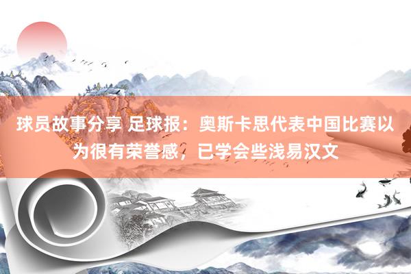 球员故事分享 足球报：奥斯卡思代表中国比赛以为很有荣誉感，已学会些浅易汉文