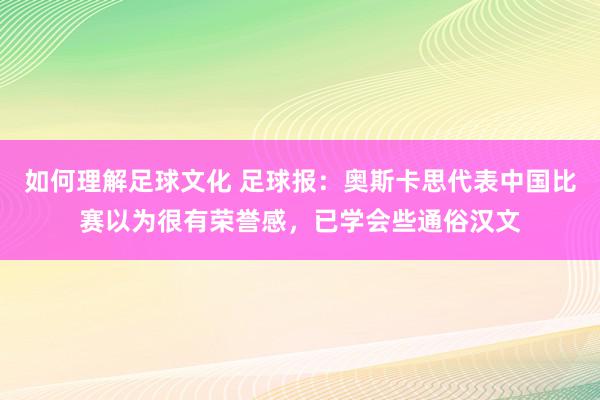 如何理解足球文化 足球报：奥斯卡思代表中国比赛以为很有荣誉感，已学会些通俗汉文