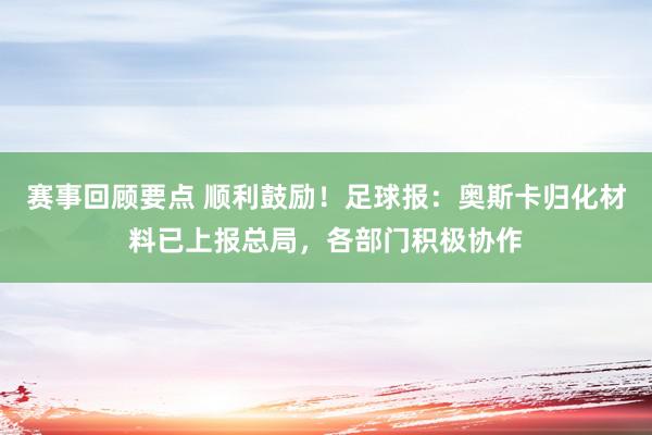 赛事回顾要点 顺利鼓励！足球报：奥斯卡归化材料已上报总局，各部门积极协作