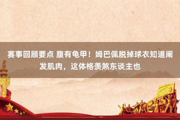 赛事回顾要点 腹有龟甲！姆巴佩脱掉球衣知道阐发肌肉，这体格羡煞东谈主也