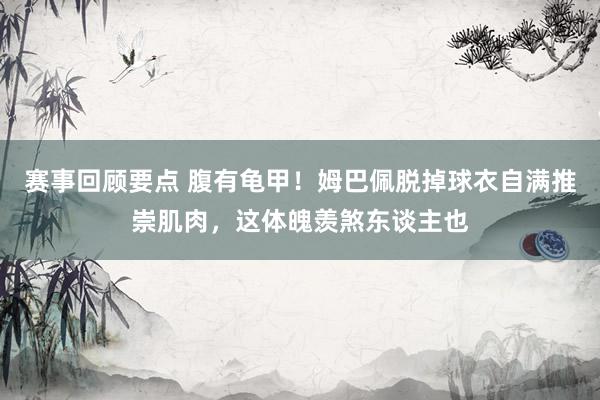 赛事回顾要点 腹有龟甲！姆巴佩脱掉球衣自满推崇肌肉，这体魄羡煞东谈主也