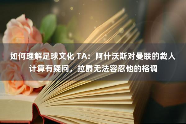 如何理解足球文化 TA：阿什沃斯对曼联的裁人计算有疑问，拉爵无法容忍他的格调