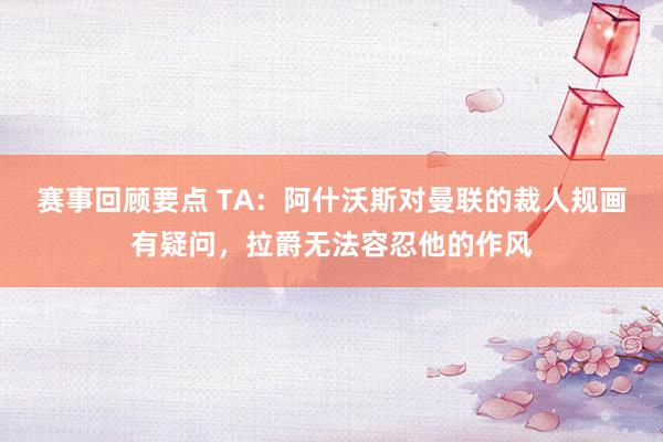 赛事回顾要点 TA：阿什沃斯对曼联的裁人规画有疑问，拉爵无法容忍他的作风