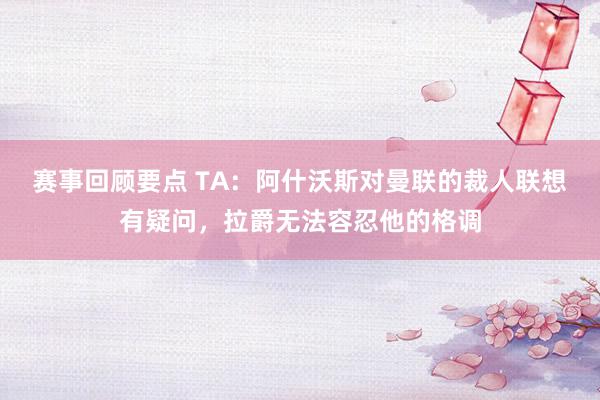 赛事回顾要点 TA：阿什沃斯对曼联的裁人联想有疑问，拉爵无法容忍他的格调