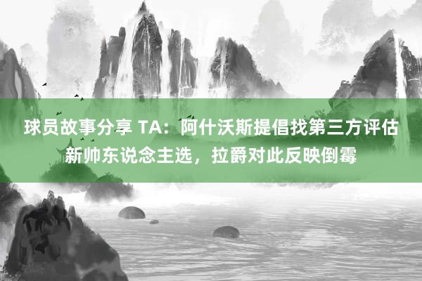 球员故事分享 TA：阿什沃斯提倡找第三方评估新帅东说念主选，拉爵对此反映倒霉