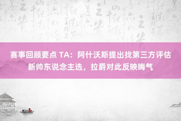 赛事回顾要点 TA：阿什沃斯提出找第三方评估新帅东说念主选，拉爵对此反映晦气