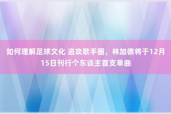 如何理解足球文化 进攻歌手圈，林加德将于12月15日刊行个东谈主首支单曲