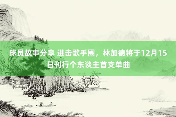 球员故事分享 进击歌手圈，林加德将于12月15日刊行个东谈主首支单曲