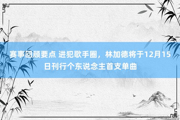 赛事回顾要点 进犯歌手圈，林加德将于12月15日刊行个东说念主首支单曲