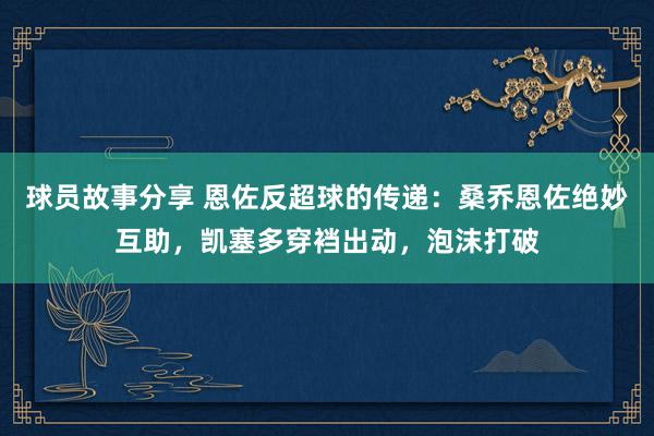 球员故事分享 恩佐反超球的传递：桑乔恩佐绝妙互助，凯塞多穿裆出动，泡沫打破