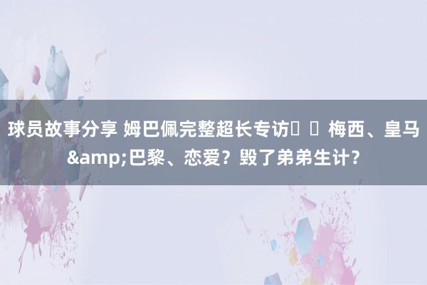 球员故事分享 姆巴佩完整超长专访⭐️梅西、皇马&巴黎、恋爱？毁了弟弟生计？