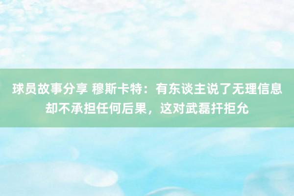 球员故事分享 穆斯卡特：有东谈主说了无理信息却不承担任何后果，这对武磊扞拒允