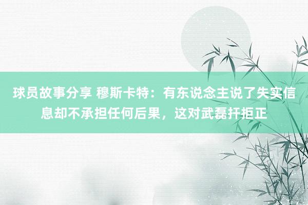 球员故事分享 穆斯卡特：有东说念主说了失实信息却不承担任何后果，这对武磊扞拒正