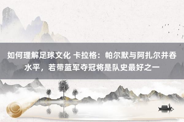 如何理解足球文化 卡拉格：帕尔默与阿扎尔并吞水平，若带蓝军夺冠将是队史最好之一