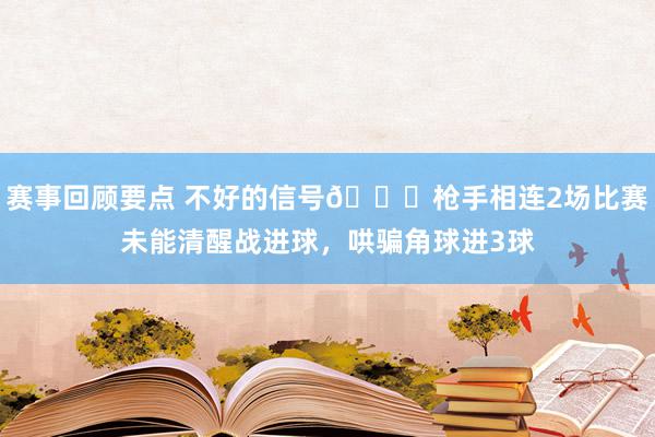 赛事回顾要点 不好的信号😕枪手相连2场比赛未能清醒战进球，哄骗角球进3球