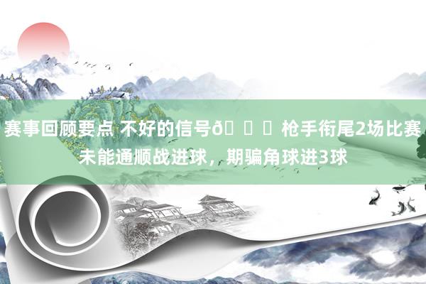 赛事回顾要点 不好的信号😕枪手衔尾2场比赛未能通顺战进球，期骗角球进3球