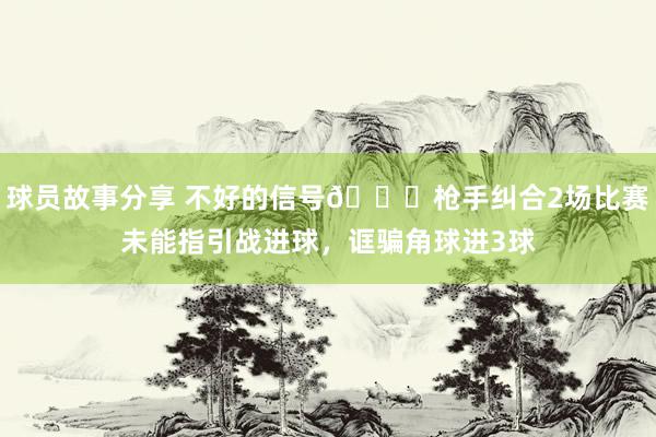 球员故事分享 不好的信号😕枪手纠合2场比赛未能指引战进球，诓骗角球进3球