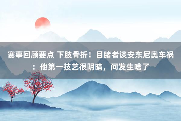 赛事回顾要点 下肢骨折！目睹者谈安东尼奥车祸：他第一技艺很阴暗，问发生啥了