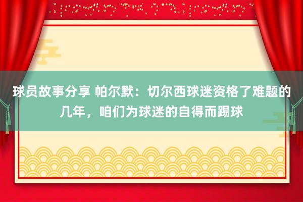 球员故事分享 帕尔默：切尔西球迷资格了难题的几年，咱们为球迷的自得而踢球