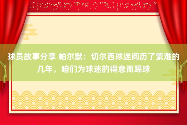 球员故事分享 帕尔默：切尔西球迷阅历了繁难的几年，咱们为球迷的得意而踢球