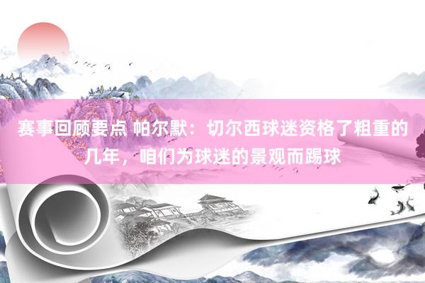 赛事回顾要点 帕尔默：切尔西球迷资格了粗重的几年，咱们为球迷的景观而踢球