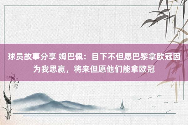 球员故事分享 姆巴佩：目下不但愿巴黎拿欧冠因为我思赢，将来但愿他们能拿欧冠